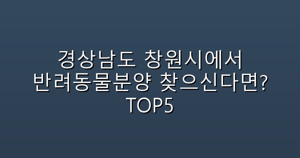 경상남도 창원시에서 반려동물분양 찾으신다면? TOP5